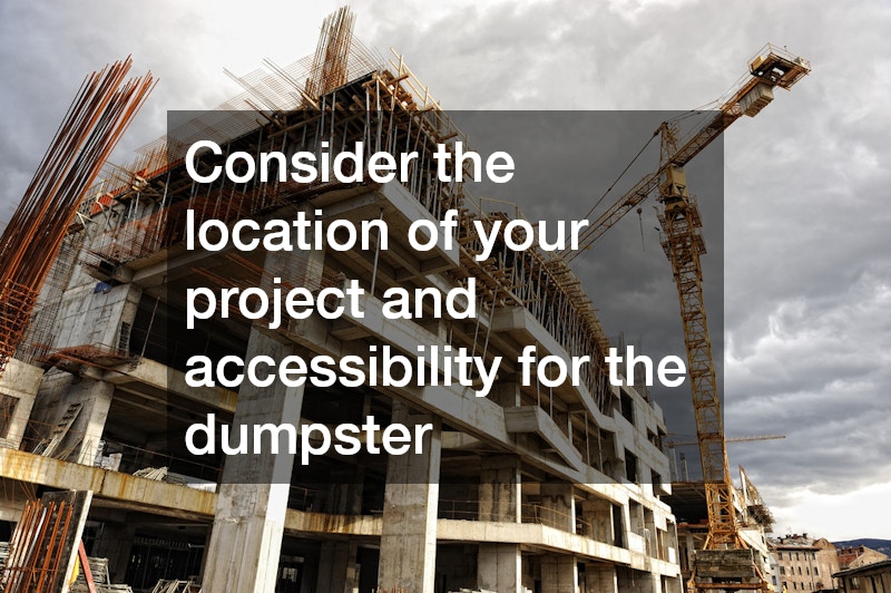 Consider the location of your project and accessibility for the dumpster