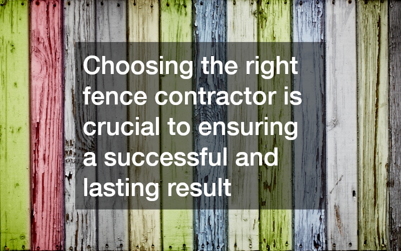 Choosing the right fence contractor is crucial to ensuring a successful and lasting result