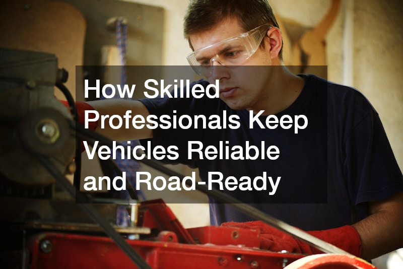How Skilled Professionals Keep Vehicles Reliable and Road-Ready