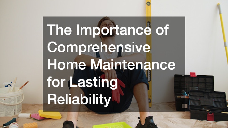 The Importance of Comprehensive Home Maintenance for Lasting Reliability