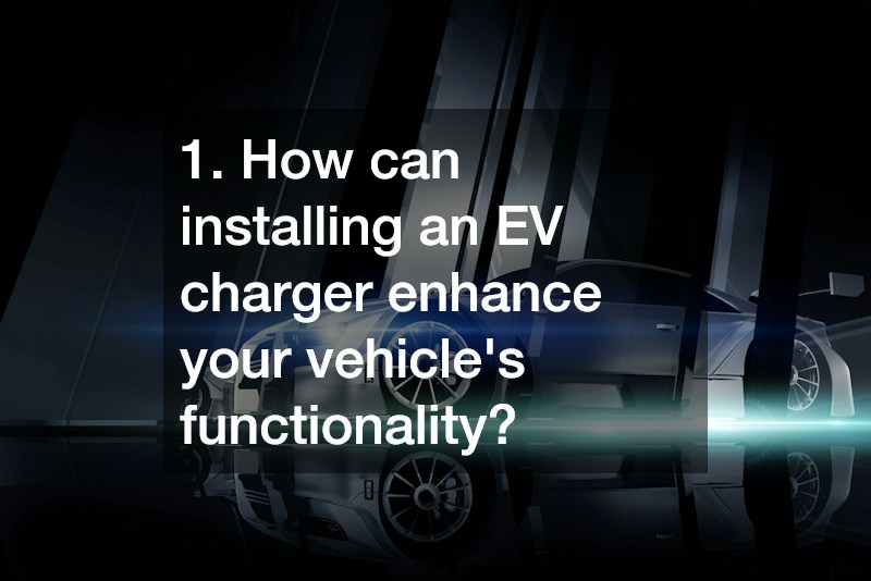 1. How can installing an EV charger enhance your vehicle