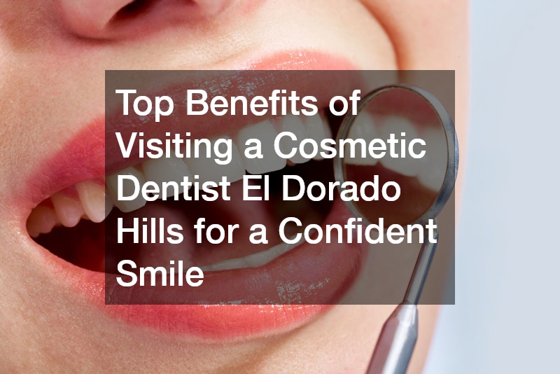 Top Benefits of Visiting a Cosmetic Dentist El Dorado Hills for a Confident Smile