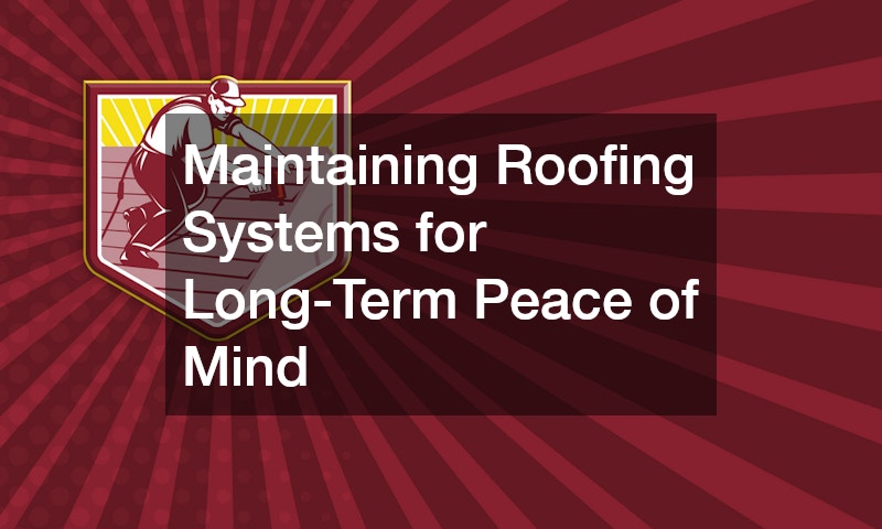 Maintaining Roofing Systems for Long-Term Peace of Mind