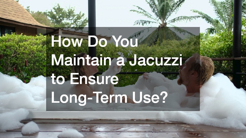 How Do You Maintain a Jacuzzi to Ensure Long-Term Use?