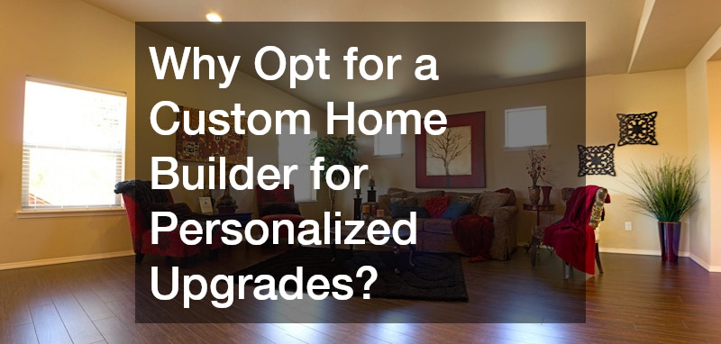 Why Opt for a Custom Home Builder for Personalized Upgrades?
