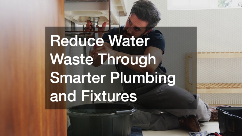 Reduce Water Waste Through Smarter Plumbing and Fixtures
