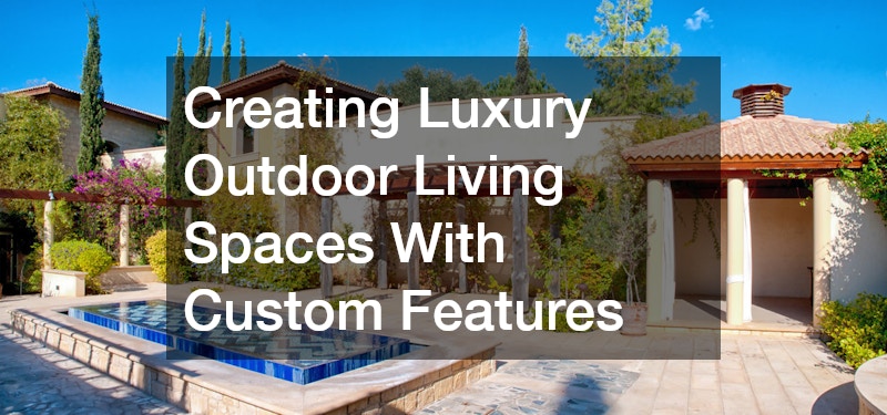 Creating Luxury Outdoor Living Spaces With Custom Features
