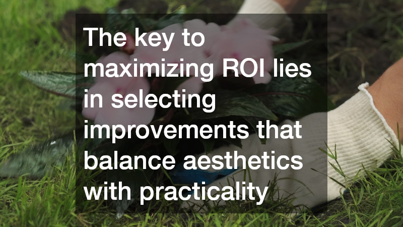 The key to maximizing ROI lies in selecting improvements that balance aesthetics with practicality