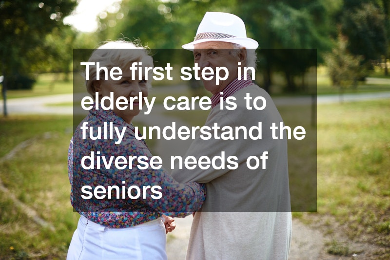 The first step in elderly care is to fully understand the diverse needs of seniors