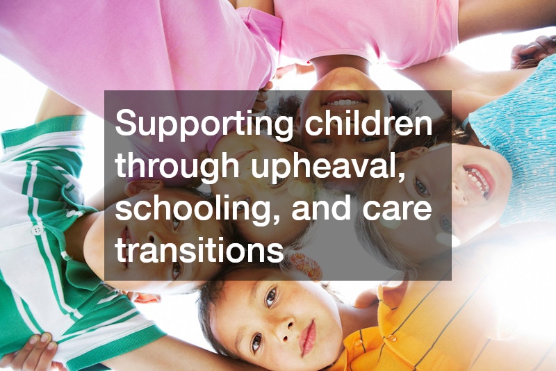 Supporting children through upheaval, schooling, and care transitions