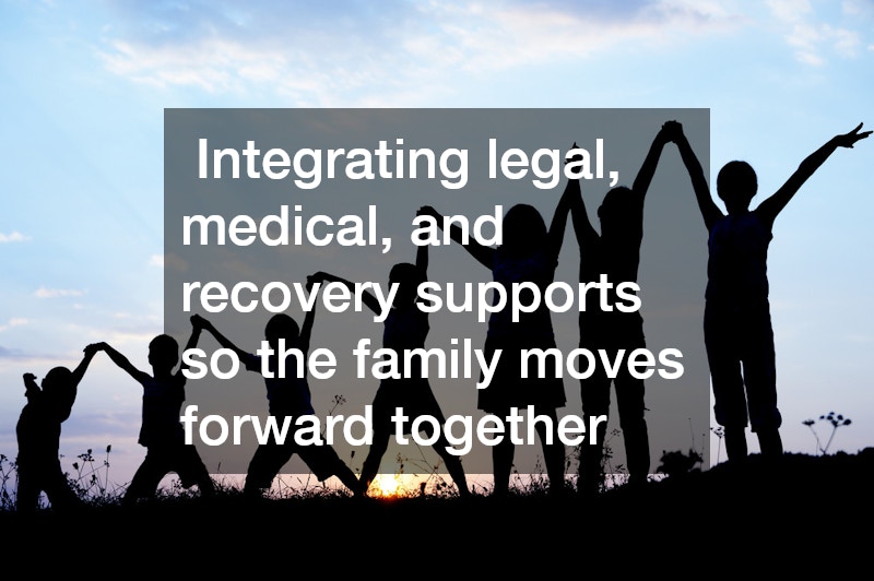 Integrating legal, medical, and recovery supports so the family moves forward together