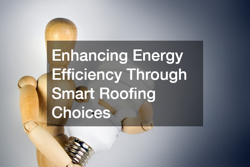 Enhancing Energy Efficiency Through Smart Roofing Choices