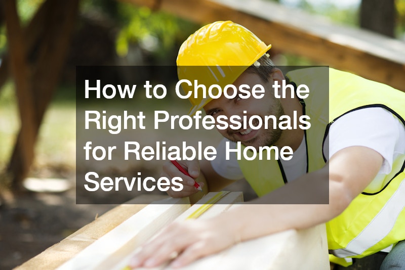How to Choose the Right Professionals for Reliable Home Services