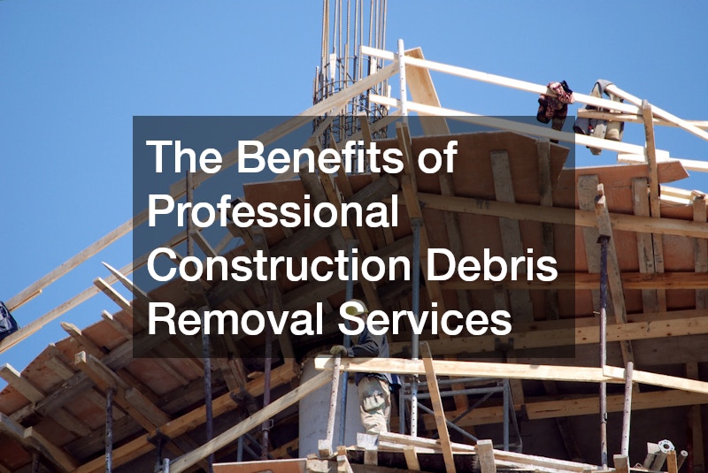 The Benefits of Professional Construction Debris Removal Services