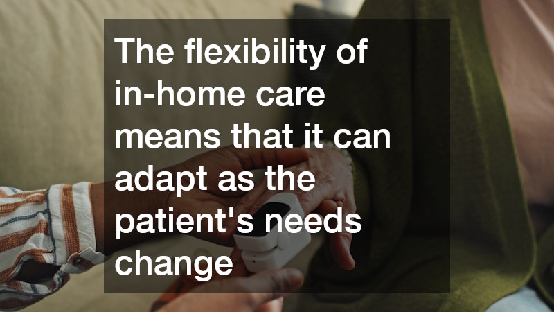 The flexibility of in-home care means that it can adapt as the patient’s needs change