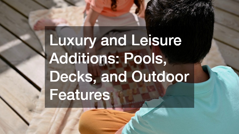 Luxury and Leisure Additions: Pools, Decks, and Outdoor Features