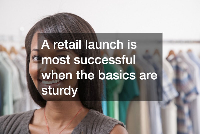 A retail launch is most successful when the basics are sturdy