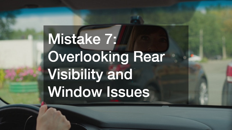 Mistake 7: Overlooking Rear Visibility and Window Issues