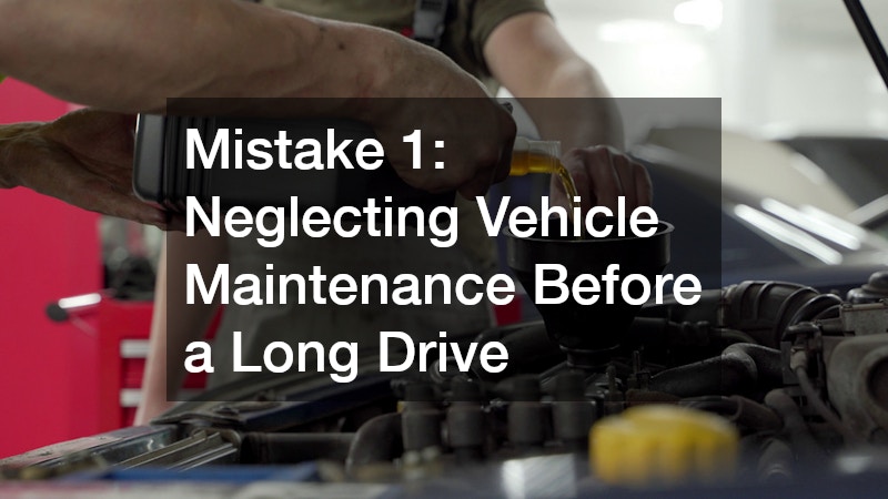 Mistake 1: Neglecting Vehicle Maintenance Before a Long Drive