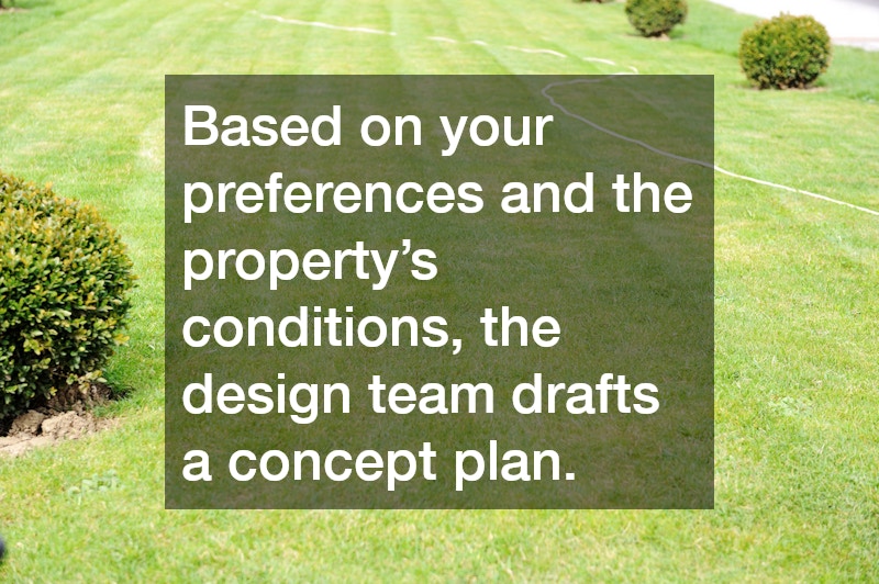 Based on your preferences and the property’s conditions, the design team drafts a concept plan.