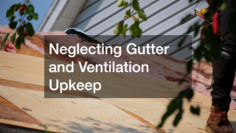 Neglecting Gutter and Ventilation Upkeep