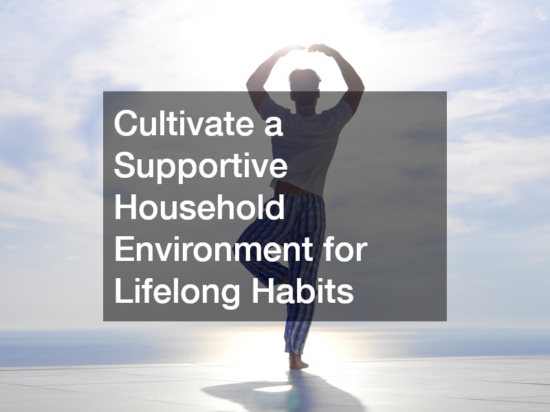 Cultivate a Supportive Household Environment for Lifelong Habits
