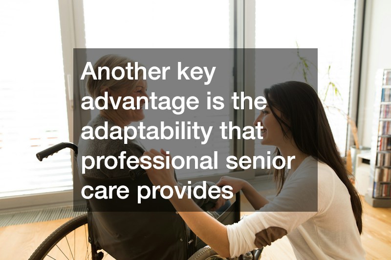 Another key advantage is the adaptability that professional senior care provides