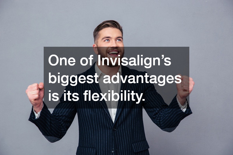 One of Invisalign’s biggest advantages is its flexibility. 