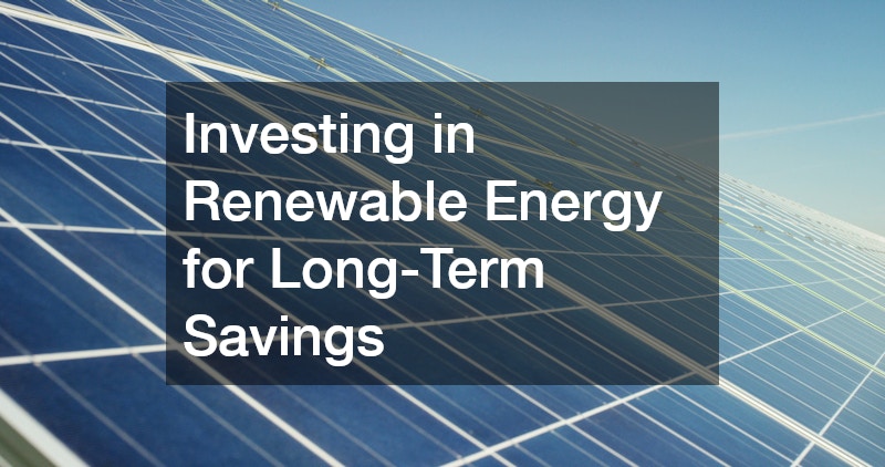 Investing in Renewable Energy for Long-Term Savings