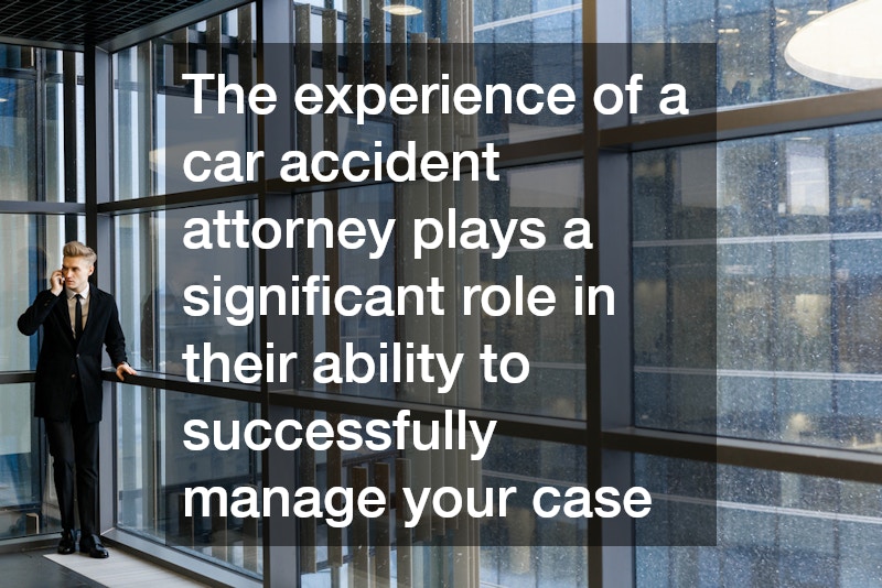The experience of a car accident attorney plays a significant role in their ability to successfully manage your case