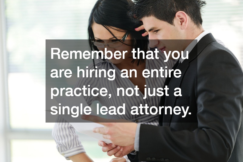 Remember that you are hiring an entire practice, not just a single lead attorney.