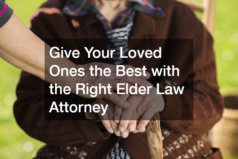 Give Your Loved Ones the Best with the Right Elder Law Attorney