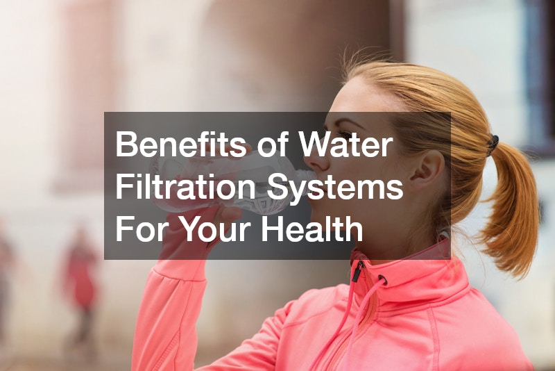 Benefits of Water Filtration Systems For Your Health