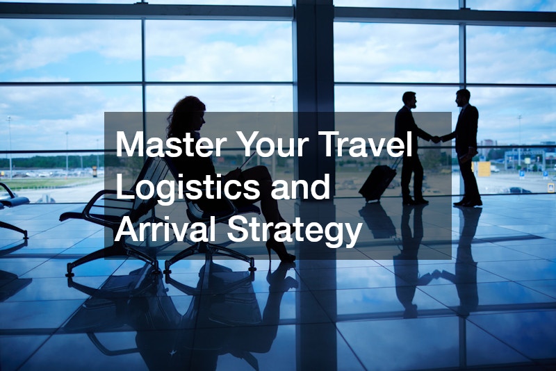 Master Your Travel Logistics and Arrival Strategy