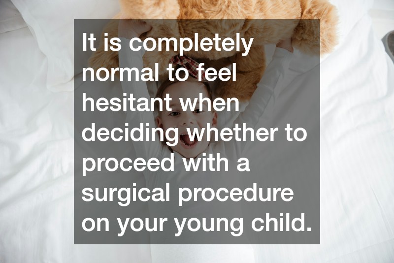 It is completely normal to feel hesitant when deciding whether to proceed with a surgical procedure on your young child.