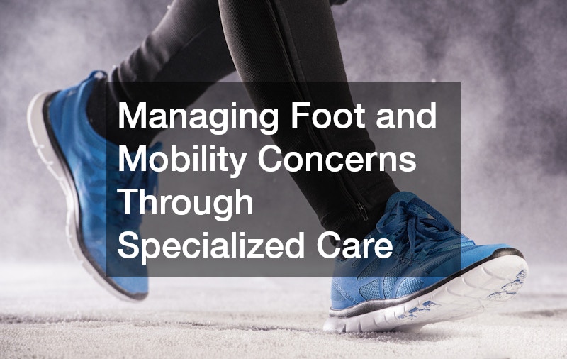 Managing Foot and Mobility Concerns Through Specialized Care