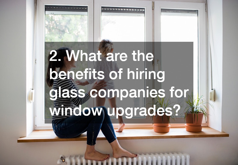 2. What are the benefits of hiring glass companies for window upgrades?