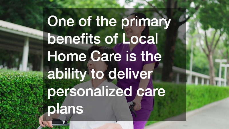 One of the primary benefits of Local Home Care is the ability to deliver personalized care plans