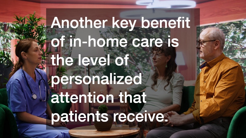 Another key benefit of in-home care is the level of personalized attention that patients receive. 
