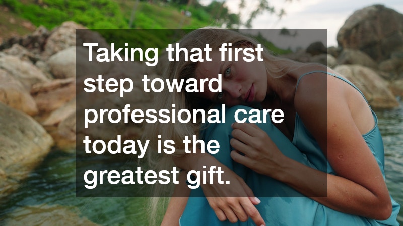 Taking that first step toward professional care today is the greatest gift.