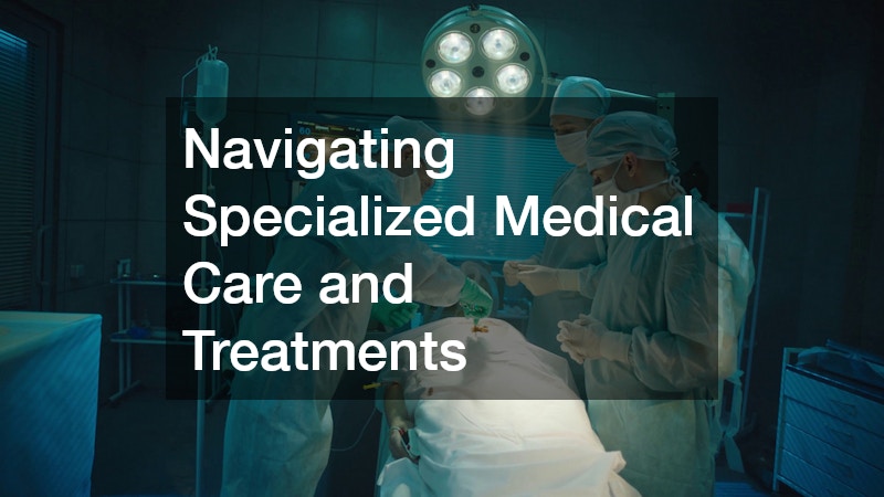 Navigating Specialized Medical Care and Treatments
