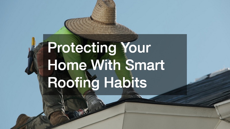 Protecting Your Home With Smart Roofing Habits