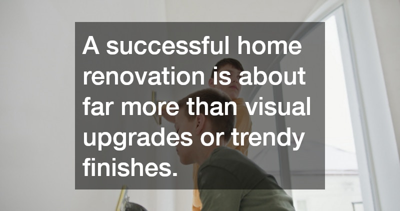 A successful home renovation is about far more than visual upgrades or trendy finishes.