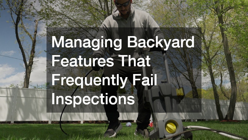 Managing Backyard Features That Frequently Fail Inspections