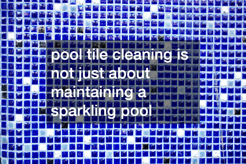 pool tile cleaning is not just about maintaining a sparkling pool