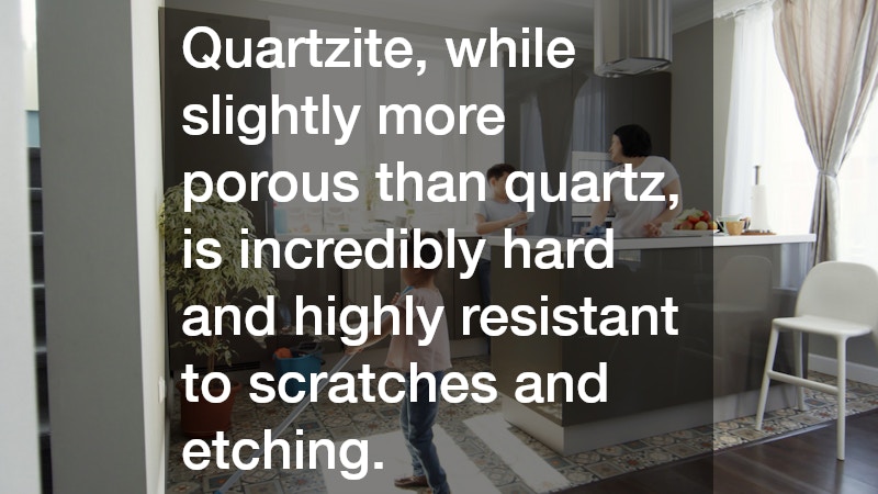 Quartzite, while slightly more porous than quartz, is incredibly hard and highly resistant to scratches and etching.