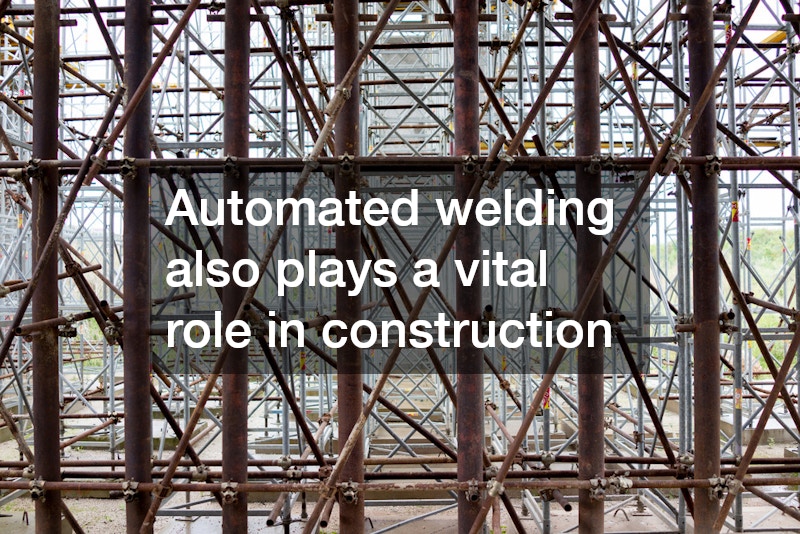 Automated welding also plays a vital role in construction