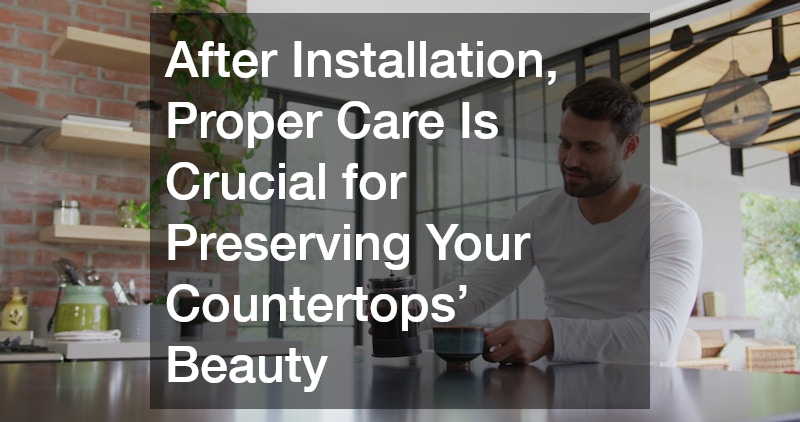 After Installation, Proper Care Is Crucial for Preserving Your Countertops’ Beauty