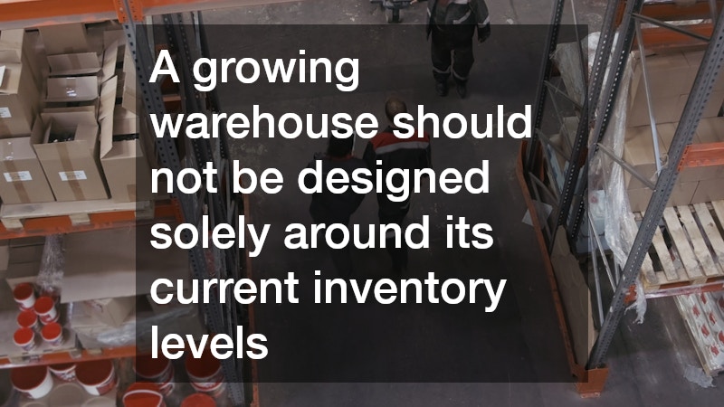 A growing warehouse should not be designed solely around its current inventory levels