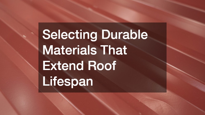 Selecting Durable Materials That Extend Roof Lifespan